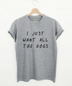 I Just Want All The Dogs T-shirt