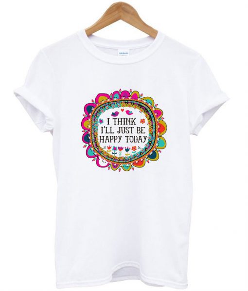 I Think I’ll Just be Happy Today T-Shirt