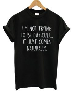 I’m Not Trying To Be Difficult It Just Comes Naturally T-shirt