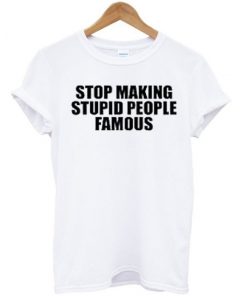 Stop Making Stupid People Famous Tshirt