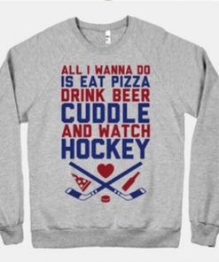 All I Wanna Do Is Eat Pizza Drink Beer Cuddle and Watch Hockey Sweatshirt