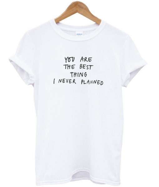 You Are The Best Thing I Never Planned T-Shirt