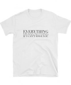 Everything Means Nothing If I Can't Have You T-Shirt