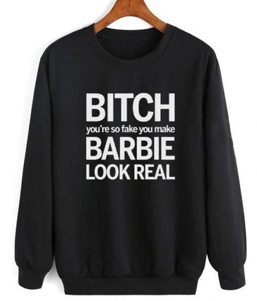 Bitch You're So Fake You Make Barbie Look Real Sweatshirt