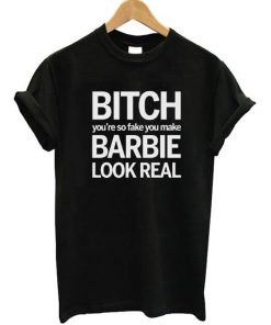 Bitch You're So Fake You Make Barbie Look Real T-Shirt