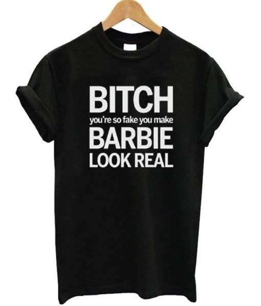 Bitch You're So Fake You Make Barbie Look Real T-Shirt