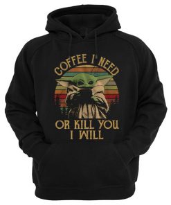 Coffee I Need Or Kill You I Will Baby Yoda Hoodie