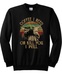 Coffee I Need Or Kill You I Will Baby Yoda Sweatshirt