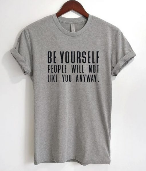Be Yourself People Will Not Like You Anyway T-Shirt