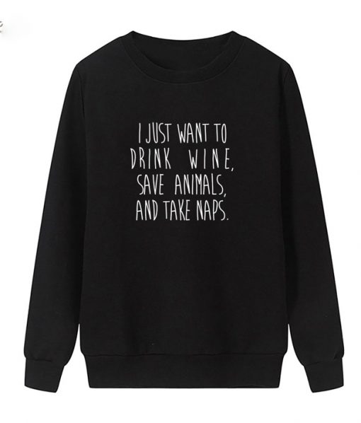 I Just Want To Drink Wine Save Animals And Take Naps Sweatshirt