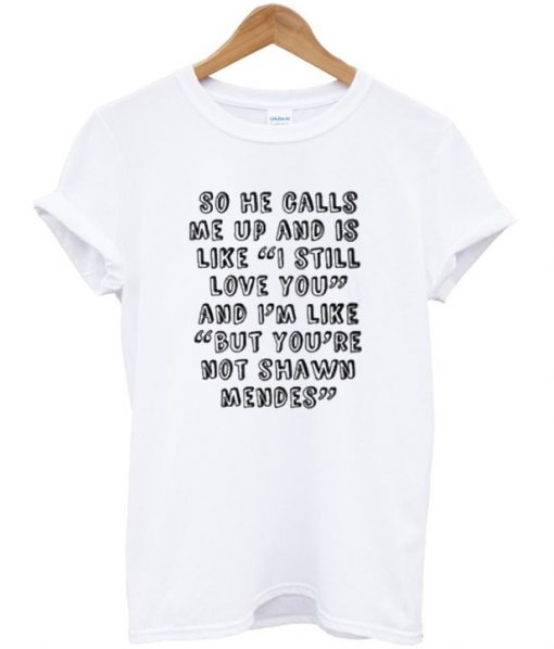 So He Calls Me Up And is Like I Still Love You But You're Not Shawn Mendes T-shirt