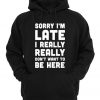 Sorry I'm Late I Really Don't Want To Be Here Hoodie