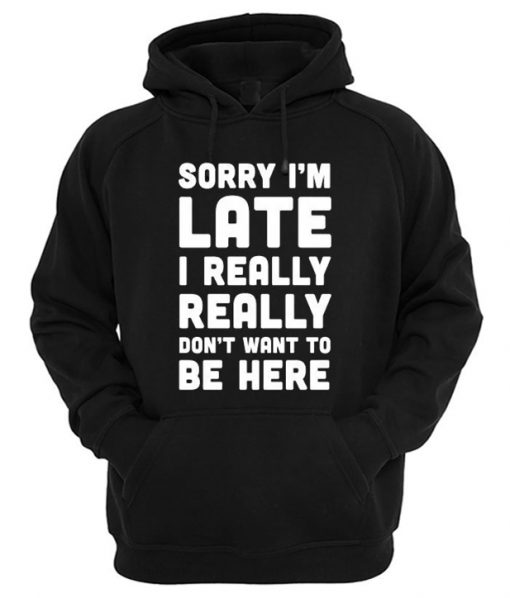 Sorry I'm Late I Really Don't Want To Be Here Hoodie