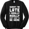 Sorry I'm Late I Really Don't Want To Be Here Sweatshirt