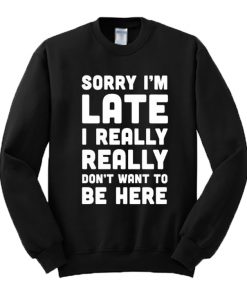 Sorry I'm Late I Really Don't Want To Be Here Sweatshirt