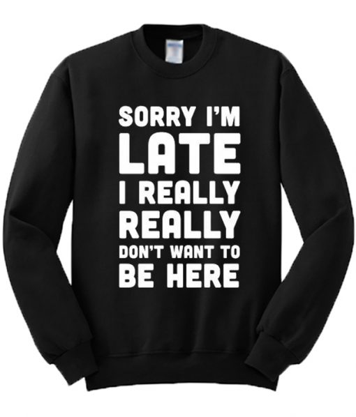 Sorry I'm Late I Really Don't Want To Be Here Sweatshirt