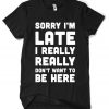 Sorry I'm Late I Really Don't Want To Be Here T-Shirt