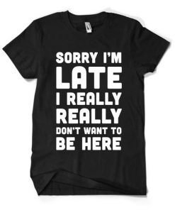 Sorry I'm Late I Really Don't Want To Be Here T-Shirt