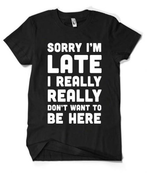 Sorry I'm Late I Really Don't Want To Be Here T-Shirt