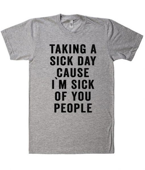 Taking a Sick Day Cause I'm Sick Of You People T-Shirt