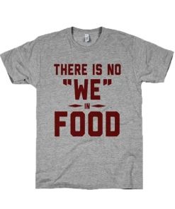 There is No We In Food T-Shirt