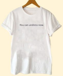 You Can Undress Now T Shirt