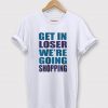 Get In Loser We're Going Shopping T-shirt