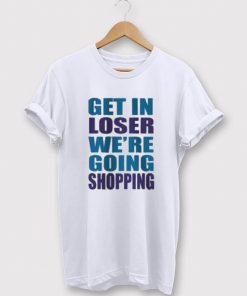 Get In Loser We're Going Shopping T-shirt