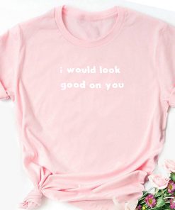 I Will Look Good In You T-Shirt
