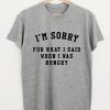 I'm Sorry For What I Said When I Was Hungry T-Shirt