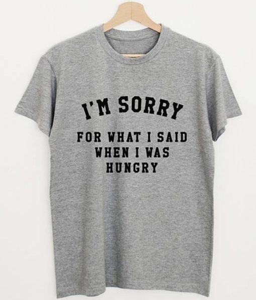 I'm Sorry For What I Said When I Was Hungry T-Shirt