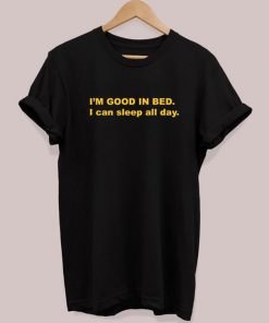 I’m Good In Bed I Can Sleep All Day T-shirt