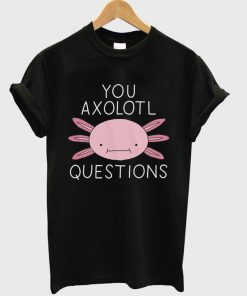 You Axolotl Questions T shirt