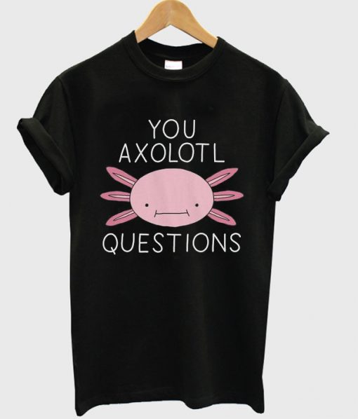 You Axolotl Questions T shirt