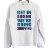 Get In Loser We're Going Shopping Sweatshirt