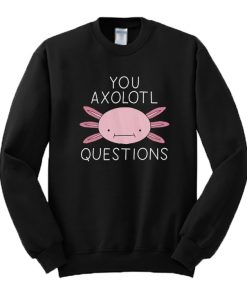 You Oxolotl Questions Sweatshirt