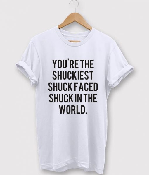 You're The Shuckiest Shuck Faced Shuck In The World T-Shirt