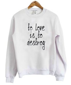 To Love Is To Destroy Sweatshirt