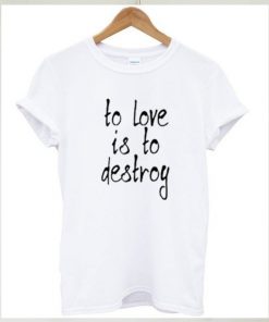 To Love Is To Destroy T-shirt