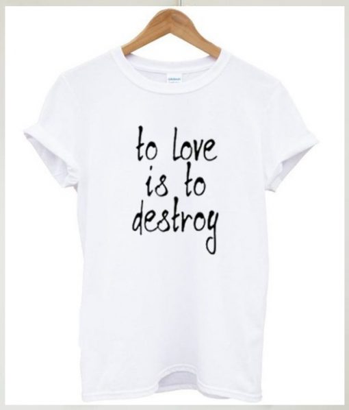 To Love Is To Destroy T-shirt