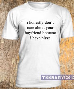 I don't care about your boyfriend because i have pizza t-shirt