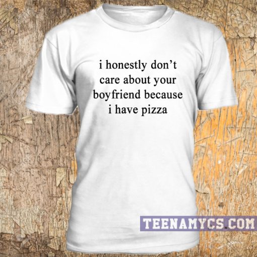 I don't care about your boyfriend because i have pizza t-shirt