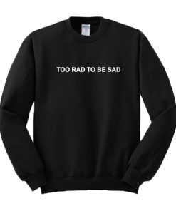 Too Rad To Be Sad Sweatshirt