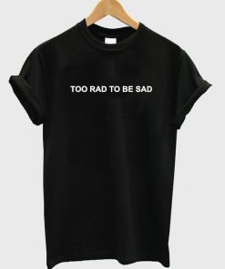 Too Rad To Be Sad T-shirt