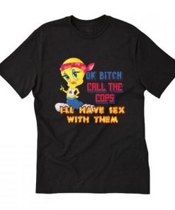 Ok Bitch, Call the Cops I’ll Have Sex with Them Tee