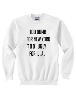 Too Dumb For New York Too Ugly For LA Sweatshirt