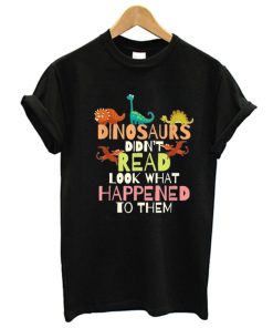 Dinosaurs Didn't Read Look What Happened To Them T-Shirt