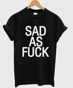 Sad As Fuck T-shirt