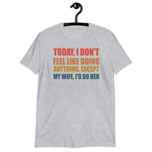 Today I Don't Feel Like Doing Anything Except My Wife I'd Do Her T-Shirt