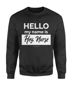 Nurse gift idea Hello My name is Hey Nurse Sweatshirt